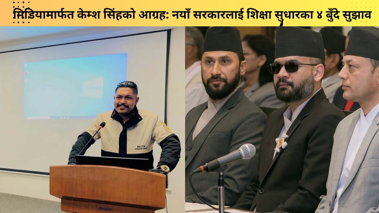 मिडियामार्फत केम्श सिंहको आग्रह: नयाँ सरकारलाई शिक्षा सुधारका ४ बुँदे सुझाव